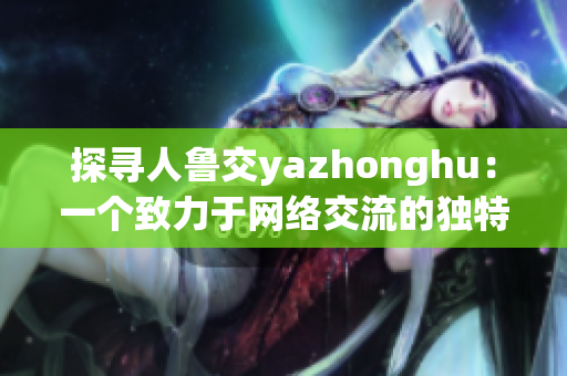 探寻人鲁交yazhonghu：一个致力于网络交流的独特平台