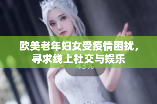 欧美老年妇女受疫情困扰，寻求线上社交与娱乐