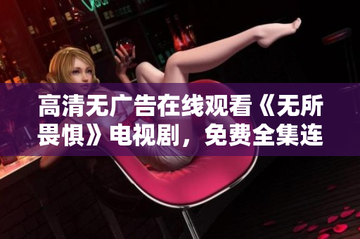 高清无广告在线观看《无所畏惧》电视剧，免费全集连载！
