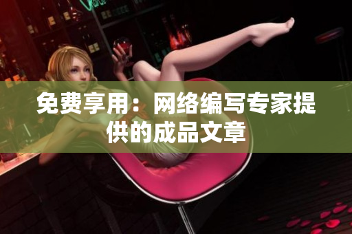 免费享用：网络编写专家提供的成品文章