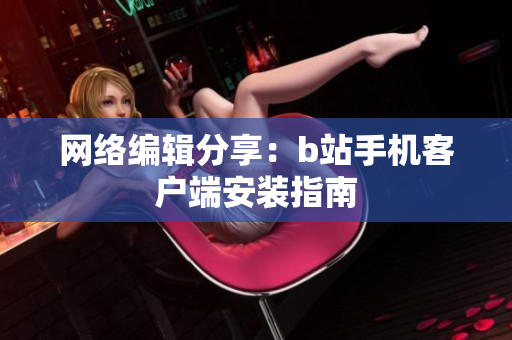 网络编辑分享：b站手机客户端安装指南