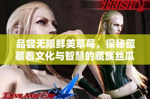品尝无限鲜美草莓，探秘蕴藏着文化与智慧的藏族丝瓜晶体公司