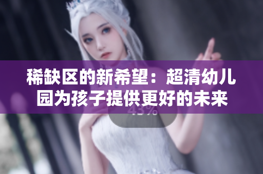 稀缺区的新希望：超清幼儿园为孩子提供更好的未来