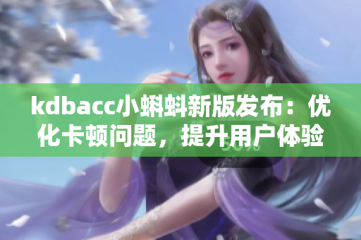kdbacc小蝌蚪新版发布：优化卡顿问题，提升用户体验
