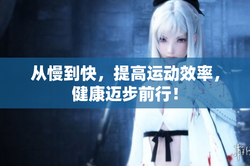 从慢到快，提高运动效率，健康迈步前行！