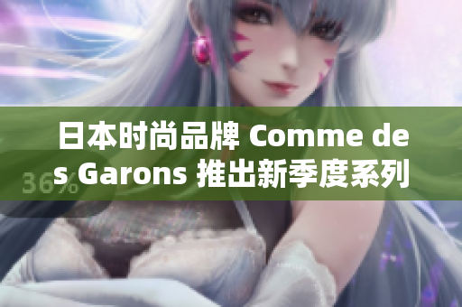 日本时尚品牌 Comme des Garons 推出新季度系列