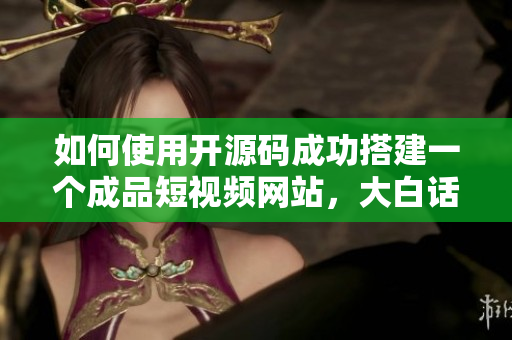 如何使用开源码成功搭建一个成品短视频网站，大白话教程