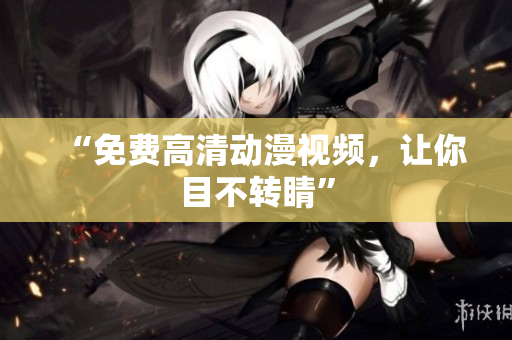 “免费高清动漫视频，让你目不转睛”