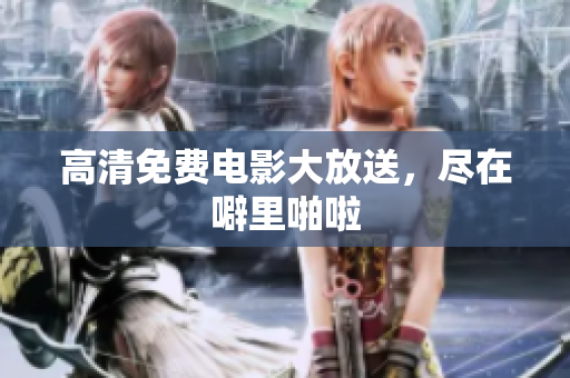 高清免费电影大放送，尽在噼里啪啦