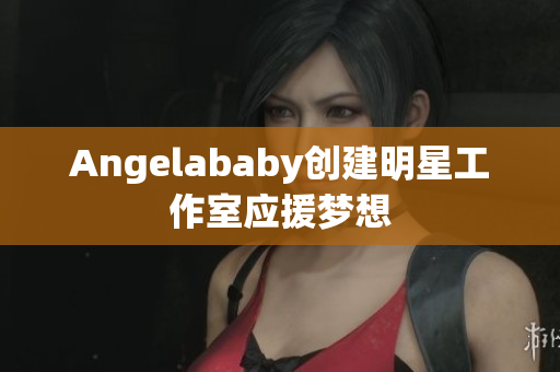 Angelababy创建明星工作室应援梦想