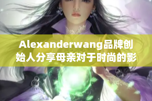 Alexanderwang品牌创始人分享母亲对于时尚的影响力