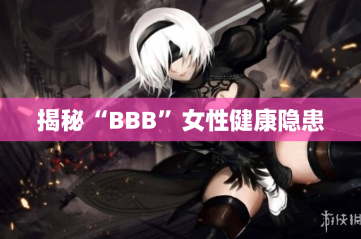 揭秘“BBB”女性健康隐患