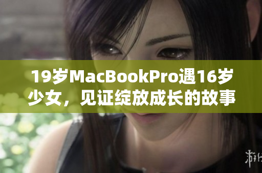 19岁MacBookPro遇16岁少女，见证绽放成长的故事