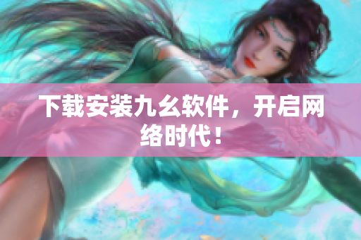 下载安装九幺软件，开启网络时代！