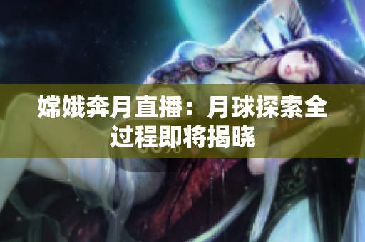 嫦娥奔月直播：月球探索全过程即将揭晓