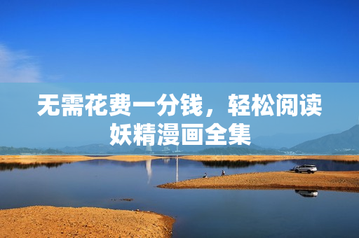 无需花费一分钱，轻松阅读妖精漫画全集