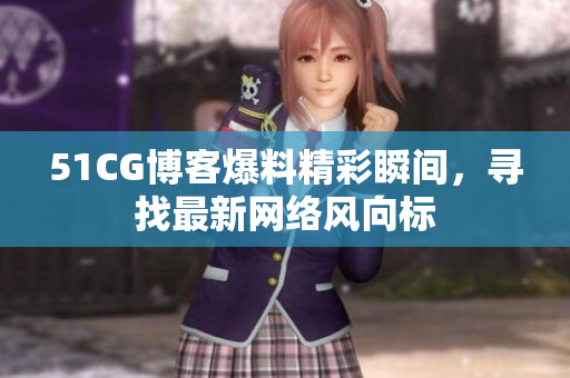 51CG博客爆料精彩瞬间，寻找最新网络风向标