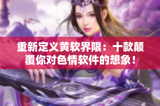 重新定义黄软界限：十款颠覆你对色情软件的想象！