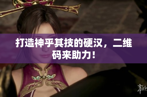 打造神乎其技的硬汉，二维码来助力！