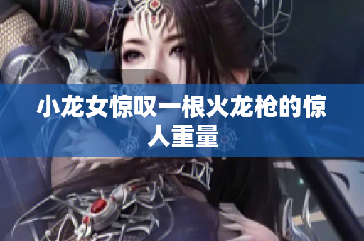 小龙女惊叹一根火龙枪的惊人重量