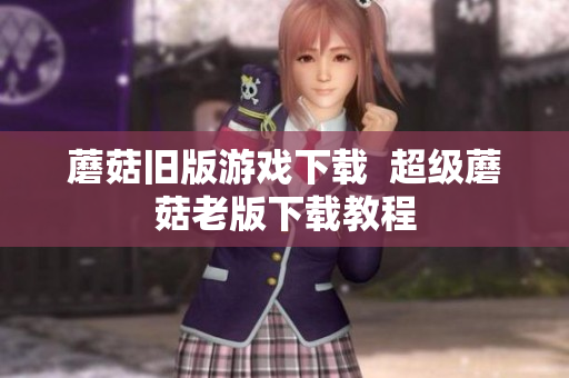 蘑菇旧版游戏下载  超级蘑菇老版下载教程