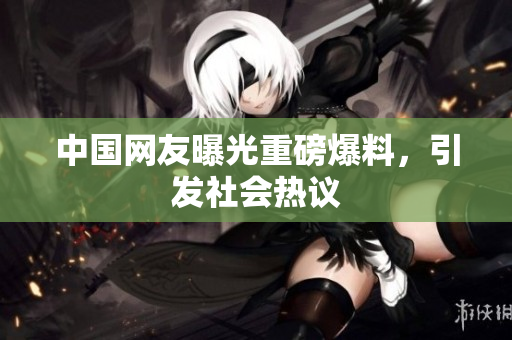 中国网友曝光重磅爆料，引发社会热议