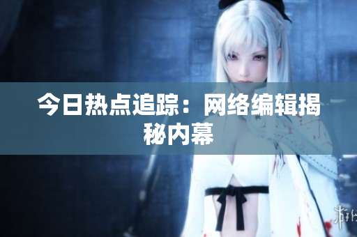 今日热点追踪：网络编辑揭秘内幕