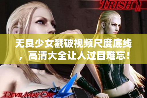 无良少女戳破视频尺度底线，高清大全让人过目难忘！