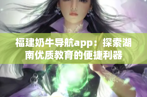 福建奶牛导航app：探索湖南优质教育的便捷利器