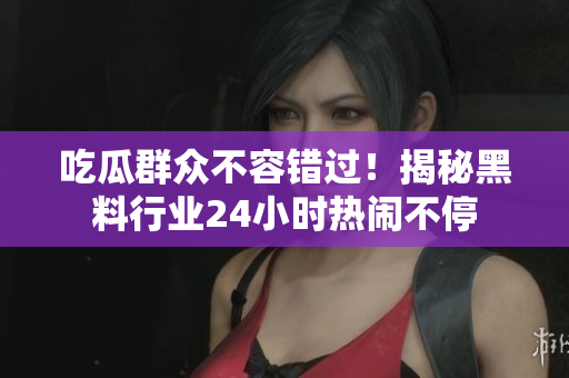 吃瓜群众不容错过！揭秘黑料行业24小时热闹不停