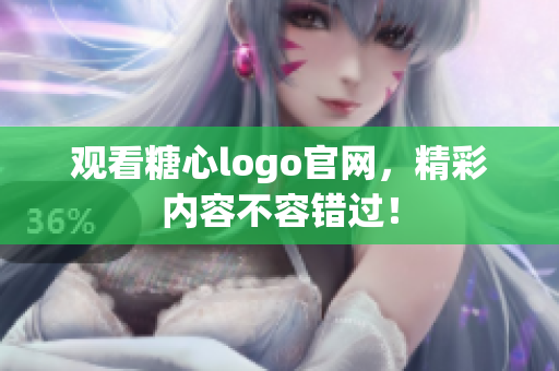 观看糖心logo官网，精彩内容不容错过！