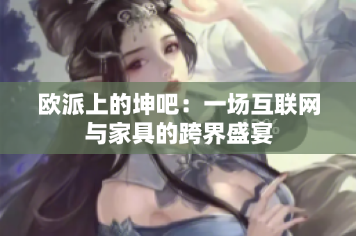欧派上的坤吧：一场互联网与家具的跨界盛宴