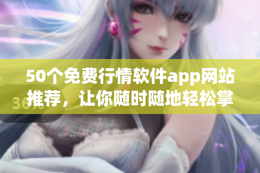 50个免费行情软件app网站推荐，让你随时随地轻松掌握股票行情