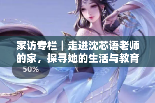 家访专栏｜走进沈芯语老师的家，探寻她的生活与教育秘诀