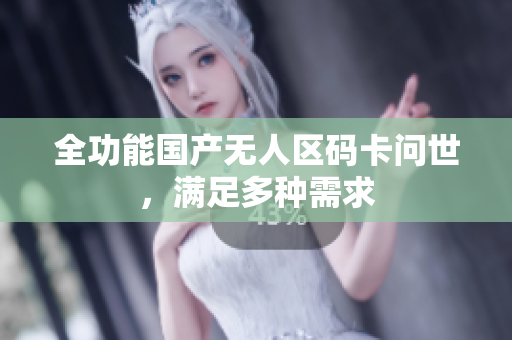 全功能国产无人区码卡问世，满足多种需求