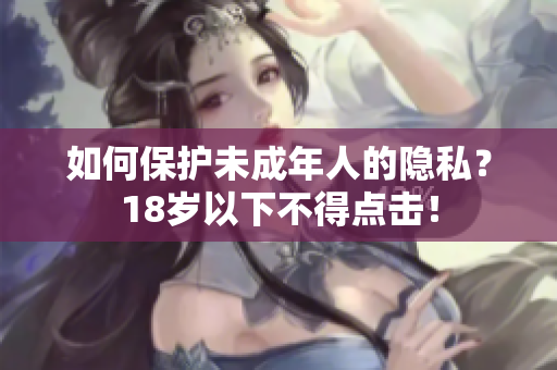 如何保护未成年人的隐私？18岁以下不得点击！