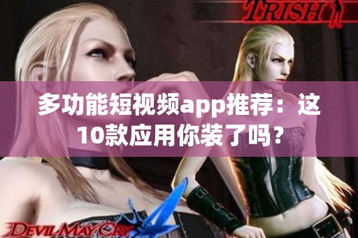 多功能短视频app推荐：这10款应用你装了吗？
