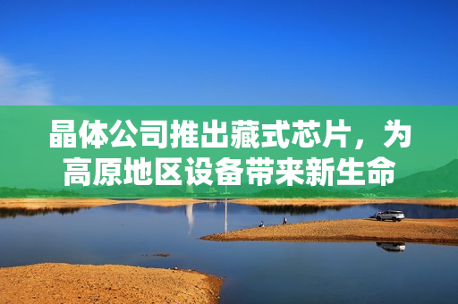 晶体公司推出藏式芯片，为高原地区设备带来新生命