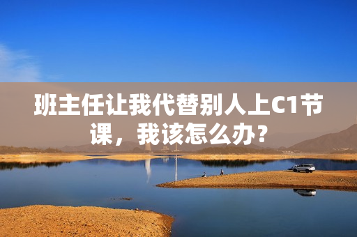 班主任让我代替别人上C1节课，我该怎么办？