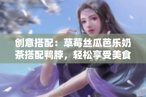 创意搭配：草莓丝瓜芭乐奶茶搭配鸭脖，轻松享受美食盛宴！