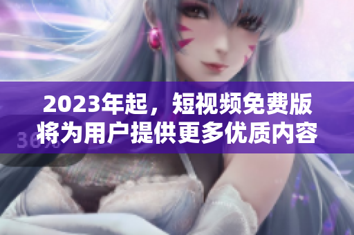 2023年起，短视频免费版将为用户提供更多优质内容