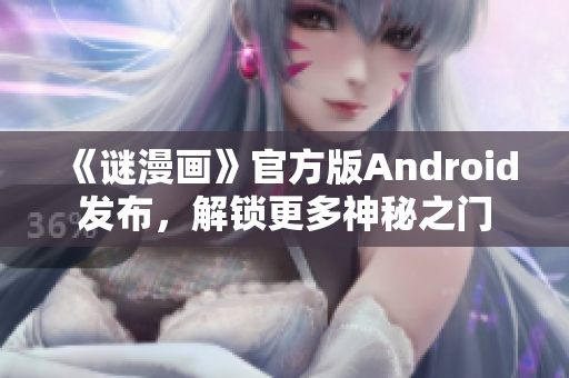 《谜漫画》官方版Android发布，解锁更多神秘之门