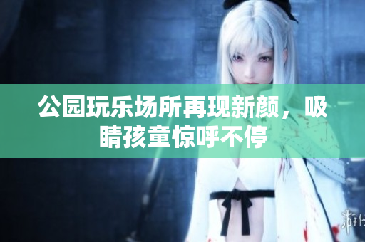 公园玩乐场所再现新颜，吸睛孩童惊呼不停