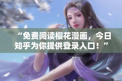 “免费阅读樱花漫画，今日知乎为你提供登录入口！”