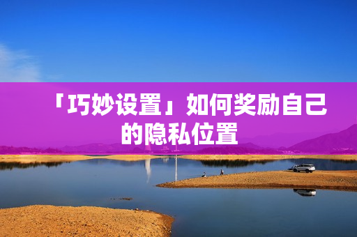 「巧妙设置」如何奖励自己的隐私位置