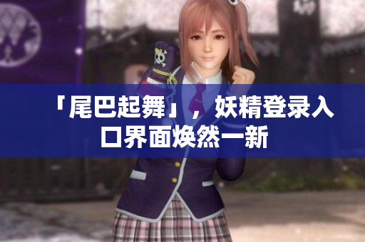 「尾巴起舞」，妖精登录入口界面焕然一新
