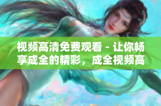 视频高清免费观看 - 让你畅享成全的精彩，成全视频高清在线观看无限制