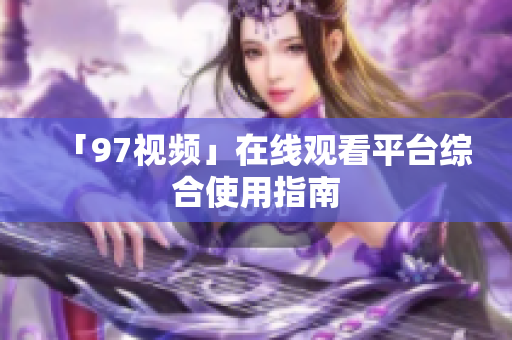 「97视频」在线观看平台综合使用指南