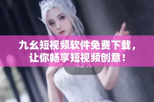 九幺短视频软件免费下载，让你畅享短视频创意！