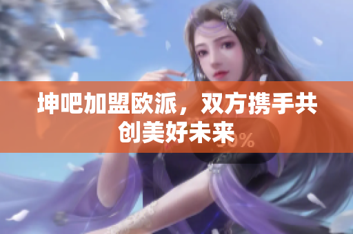 坤吧加盟欧派，双方携手共创美好未来